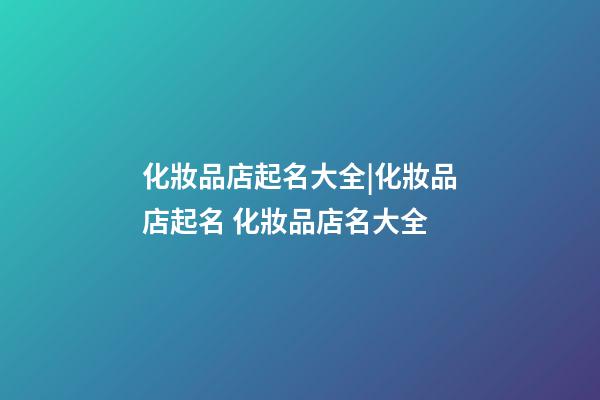 化妝品店起名大全|化妝品店起名 化妝品店名大全-第1張-店鋪起名-玄機派